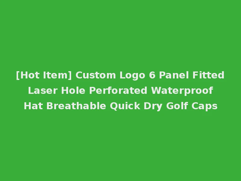 [Hot Item] Custom Logo 6 Panel Fitted Laser Hole Perforated Waterproof Hat Breathable Quick Dry Golf Caps
