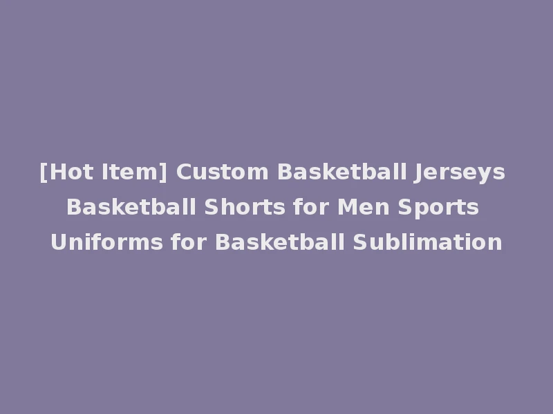 [Hot Item] Custom Basketball Jerseys Basketball Shorts for Men Sports Uniforms for Basketball Sublimation