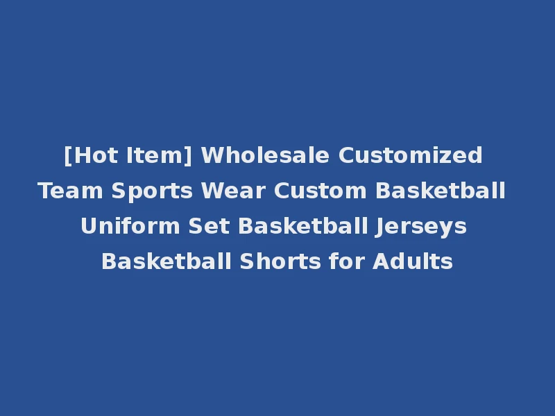 [Hot Item] Wholesale Customized Team Sports Wear Custom Basketball Uniform Set Basketball Jerseys Basketball Shorts for Adults