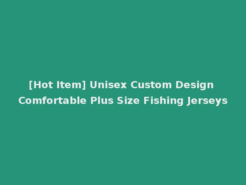 [Hot Item] Unisex Custom Design Comfortable Plus Size Fishing Jerseys