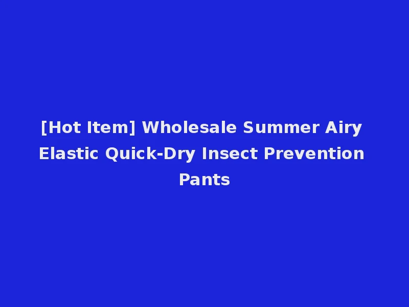 [Hot Item] Wholesale Summer Airy Elastic Quick-Dry Insect Prevention Pants