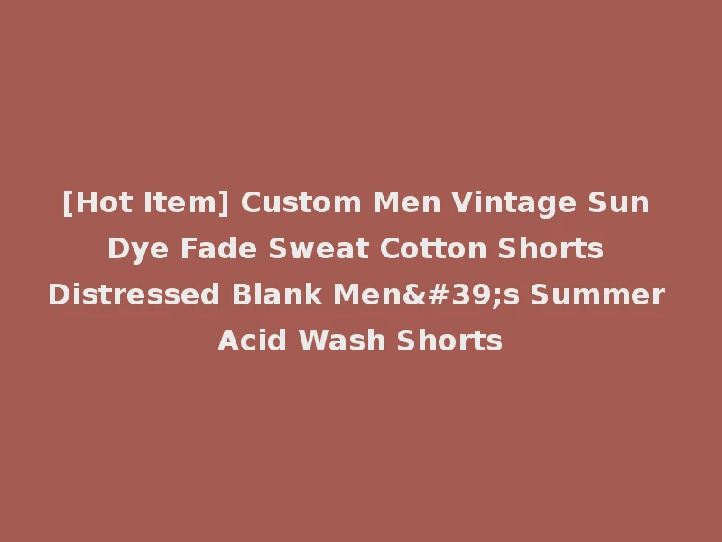 [Hot Item] Custom Men Vintage Sun Dye Fade Sweat Cotton Shorts Distressed Blank Men's Summer Acid Wash Shorts