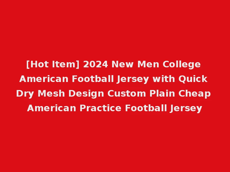 [Hot Item] 2024 New Men College American Football Jersey with Quick Dry Mesh Design Custom Plain Cheap American Practice Football Jersey