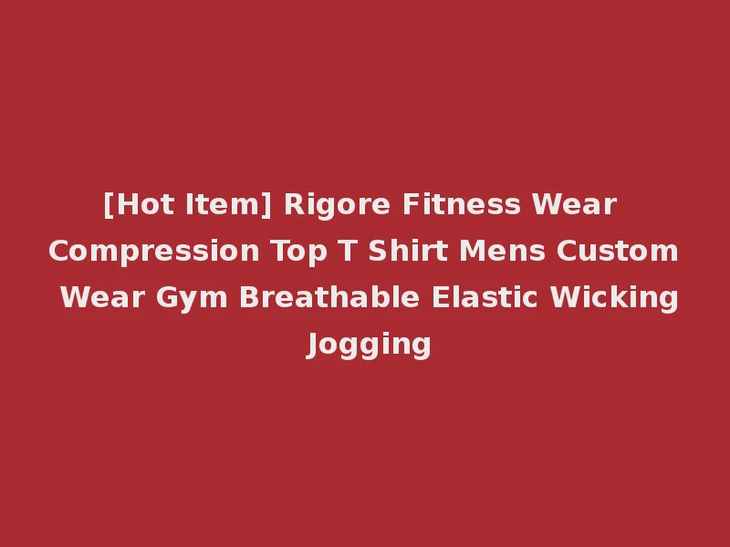 [Hot Item] Rigore Fitness Wear Compression Top T Shirt Mens Custom Wear Gym Breathable Elastic Wicking Jogging