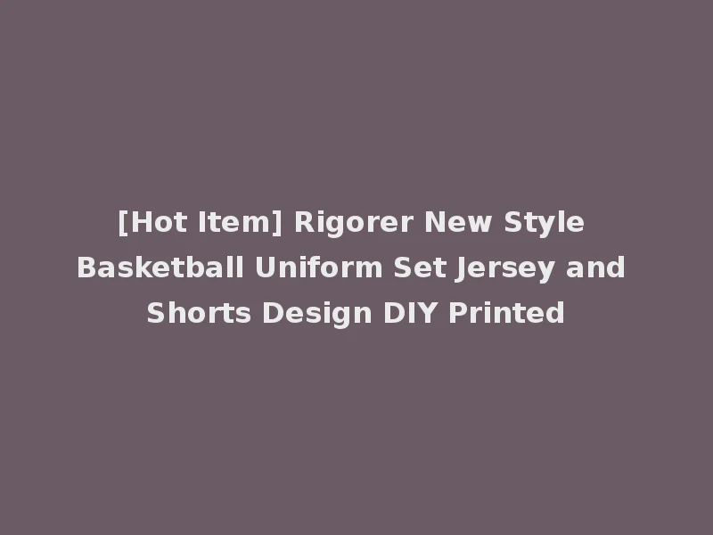 [Hot Item] Rigorer New Style Basketball Uniform Set Jersey and Shorts Design DIY Printed