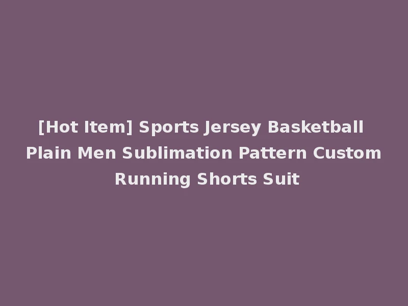 [Hot Item] Sports Jersey Basketball Plain Men Sublimation Pattern Custom Running Shorts Suit