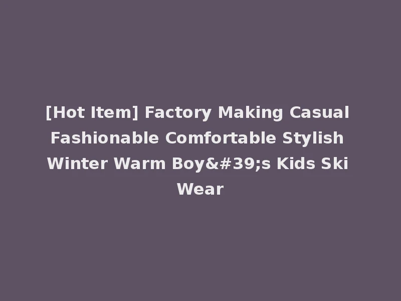 [Hot Item] Factory Making Casual Fashionable Comfortable Stylish Winter Warm Boy's Kids Ski Wear