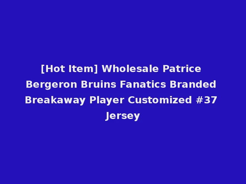 [Hot Item] Wholesale Patrice Bergeron Bruins Fanatics Branded Breakaway Player Customized #37 Jersey