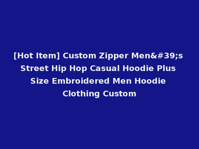 [Hot Item] Custom Zipper Men's Street Hip Hop Casual Hoodie Plus Size Embroidered Men Hoodie Clothing Custom