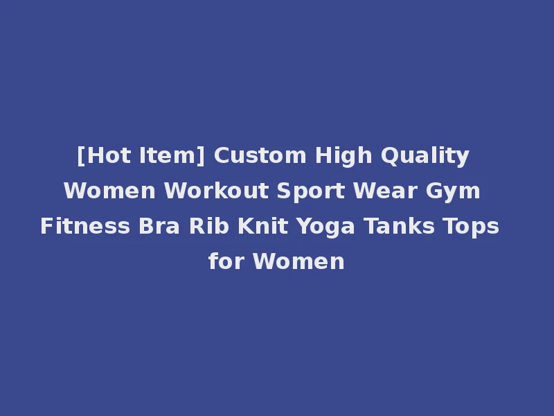 [Hot Item] Custom High Quality Women Workout Sport Wear Gym Fitness Bra Rib Knit Yoga Tanks Tops for Women