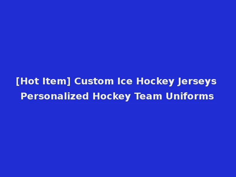 [Hot Item] Custom Ice Hockey Jerseys Personalized Hockey Team Uniforms