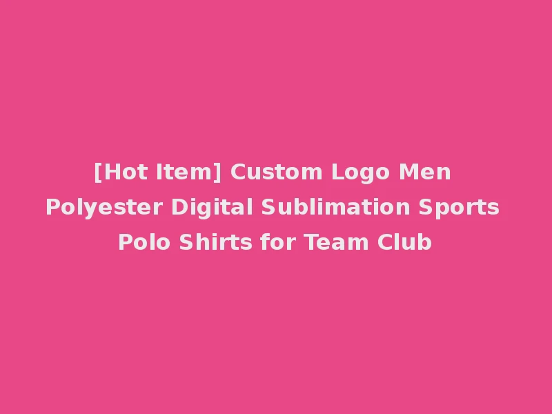 [Hot Item] Custom Logo Men Polyester Digital Sublimation Sports Polo Shirts for Team Club