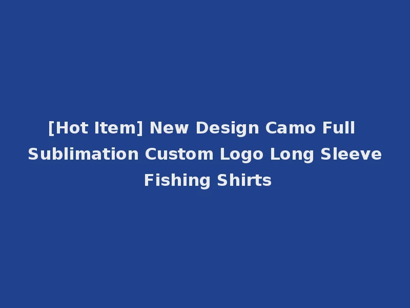 [Hot Item] New Design Camo Full Sublimation Custom Logo Long Sleeve Fishing Shirts