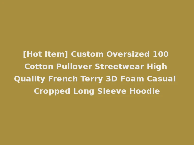 [Hot Item] Custom Oversized 100 Cotton Pullover Streetwear High Quality French Terry 3D Foam Casual Cropped Long Sleeve Hoodie