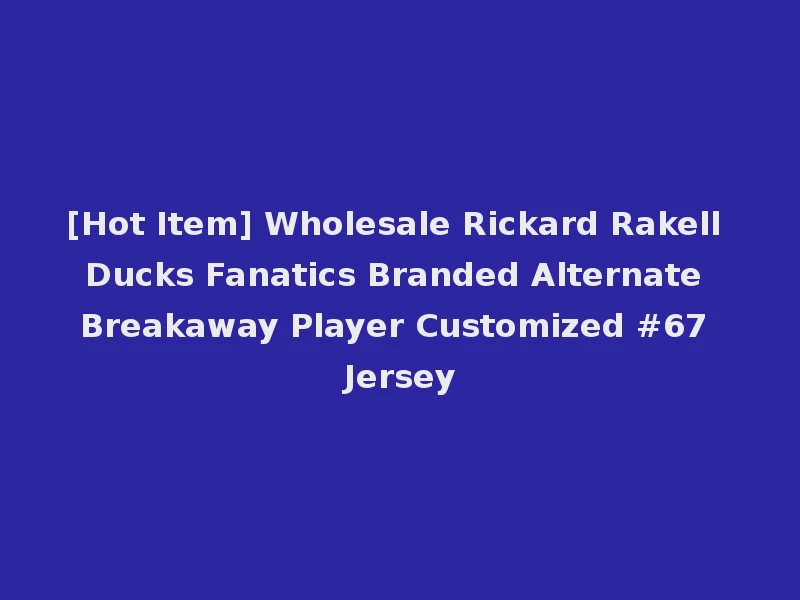 [Hot Item] Wholesale Rickard Rakell Ducks Fanatics Branded Alternate Breakaway Player Customized #67 Jersey