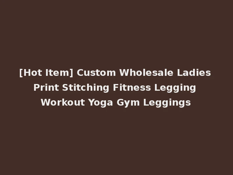 [Hot Item] Custom Wholesale Ladies Print Stitching Fitness Legging Workout Yoga Gym Leggings