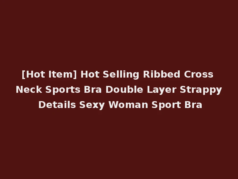 [Hot Item] Hot Selling Ribbed Cross Neck Sports Bra Double Layer Strappy Details Sexy Woman Sport Bra