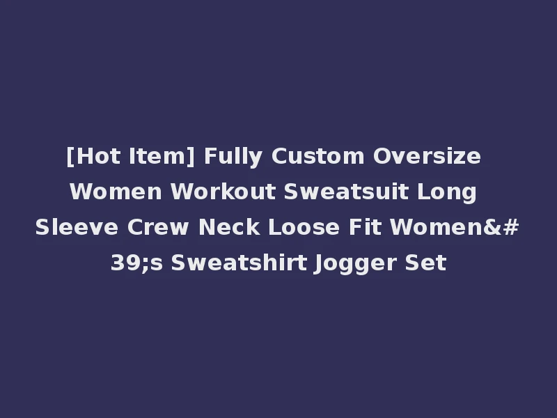 [Hot Item] Fully Custom Oversize Women Workout Sweatsuit Long Sleeve Crew Neck Loose Fit Women's Sweatshirt Jogger Set