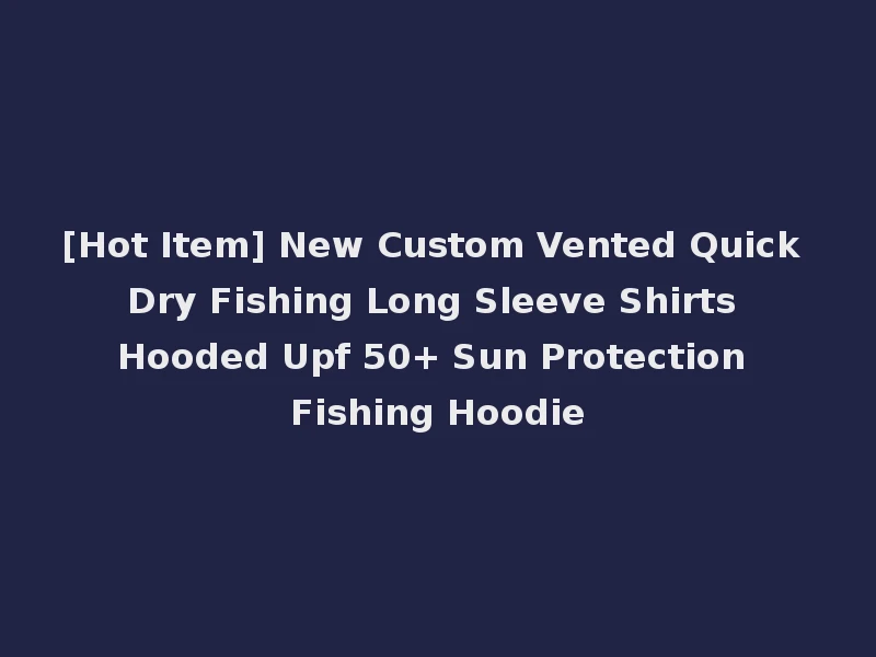 [Hot Item] New Custom Vented Quick Dry Fishing Long Sleeve Shirts Hooded Upf 50+ Sun Protection Fishing Hoodie