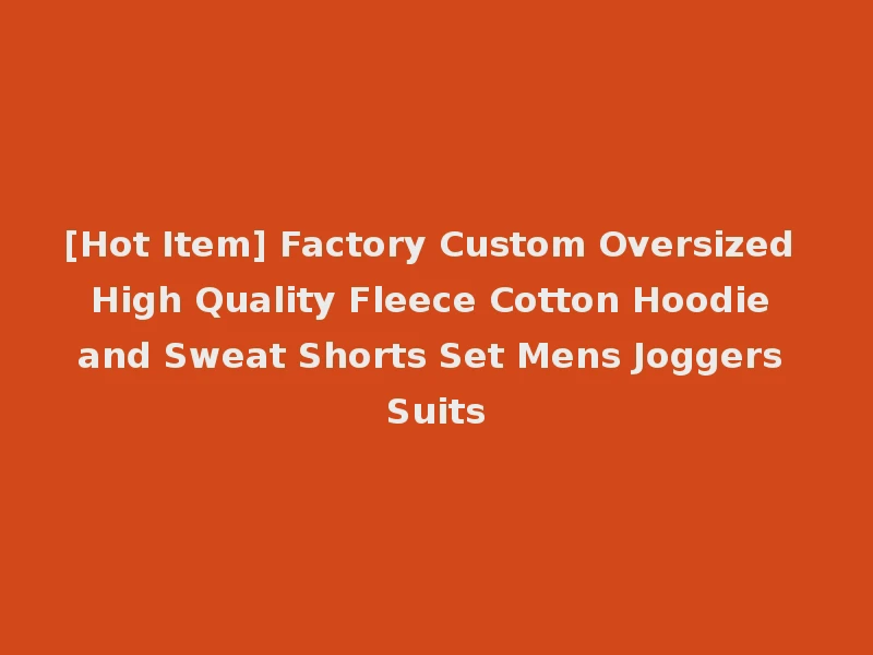 [Hot Item] Factory Custom Oversized High Quality Fleece Cotton Hoodie and Sweat Shorts Set Mens Joggers Suits