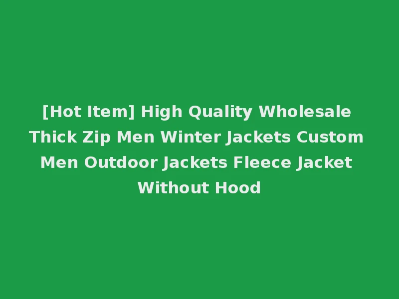 [Hot Item] High Quality Wholesale Thick Zip Men Winter Jackets Custom Men Outdoor Jackets Fleece Jacket Without Hood