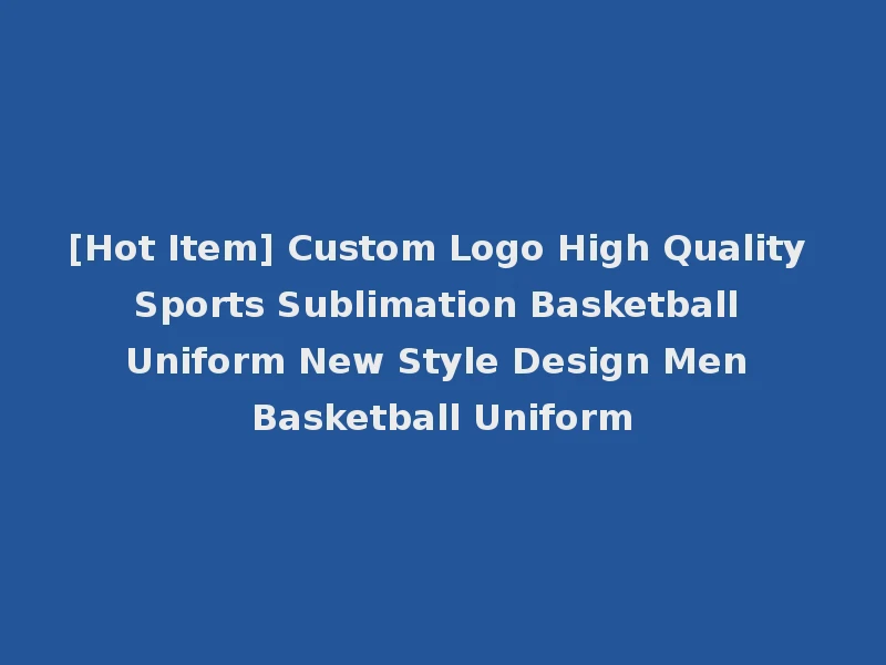 [Hot Item] Custom Logo High Quality Sports Sublimation Basketball Uniform New Style Design Men Basketball Uniform