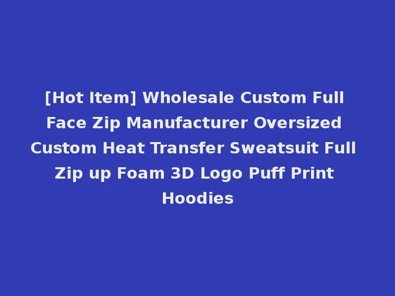 [Hot Item] Wholesale Custom Full Face Zip Manufacturer Oversized Custom Heat Transfer Sweatsuit Full Zip up Foam 3D Logo Puff Print Hoodies