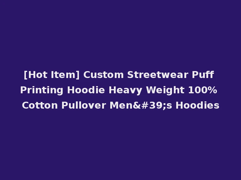 [Hot Item] Custom Streetwear Puff Printing Hoodie Heavy Weight 100% Cotton Pullover Men's Hoodies