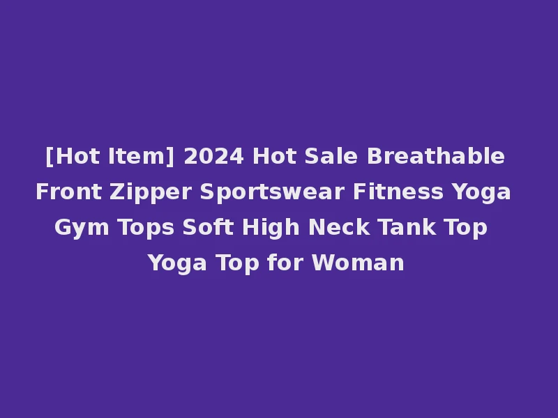 [Hot Item] 2024 Hot Sale Breathable Front Zipper Sportswear Fitness Yoga Gym Tops Soft High Neck Tank Top Yoga Top for Woman