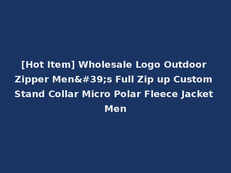 [Hot Item] Wholesale Logo Outdoor Zipper Men's Full Zip up Custom Stand Collar Micro Polar Fleece Jacket Men
