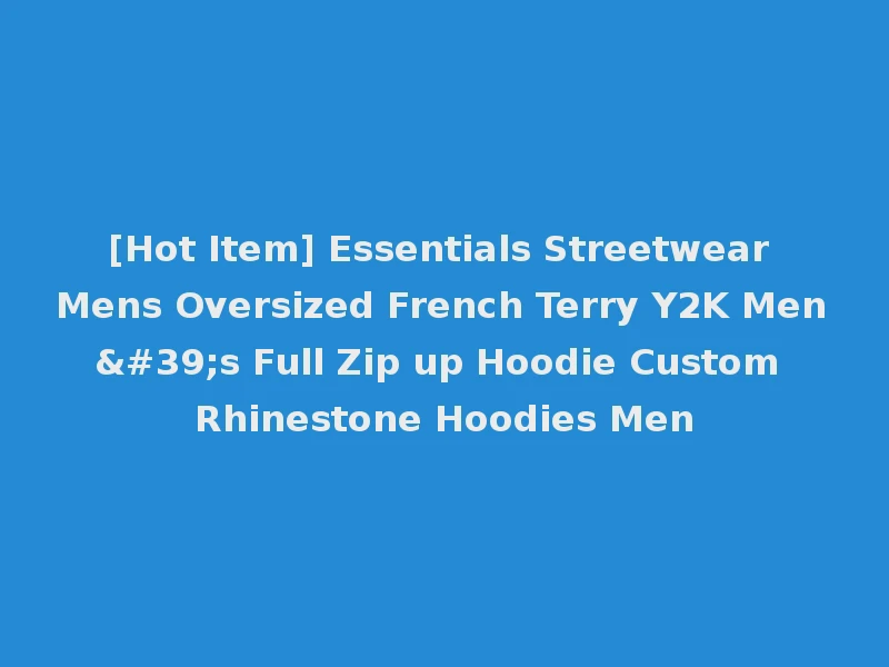 [Hot Item] Essentials Streetwear Mens Oversized French Terry Y2K Men's Full Zip up Hoodie Custom Rhinestone Hoodies Men