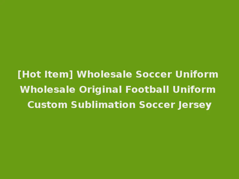 [Hot Item] Wholesale Soccer Uniform Wholesale Original Football Uniform Custom Sublimation Soccer Jersey