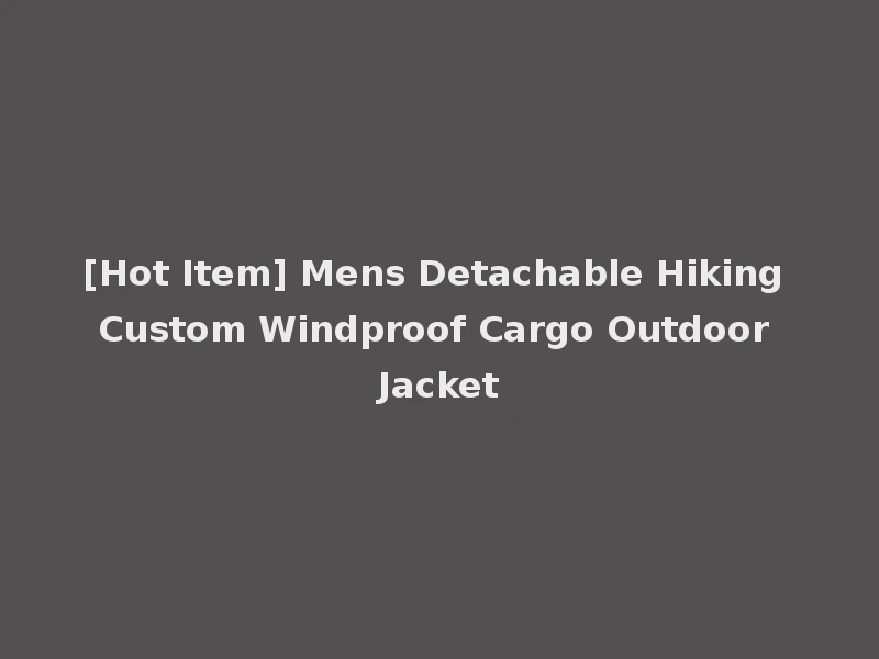 [Hot Item] Mens Detachable Hiking Custom Windproof Cargo Outdoor Jacket