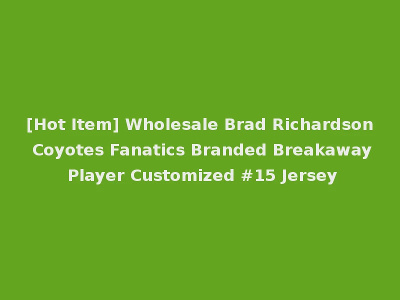 [Hot Item] Wholesale Brad Richardson Coyotes Fanatics Branded Breakaway Player Customized #15 Jersey