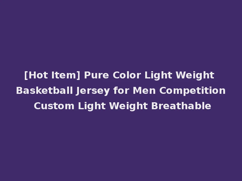 [Hot Item] Pure Color Light Weight Basketball Jersey for Men Competition Custom Light Weight Breathable