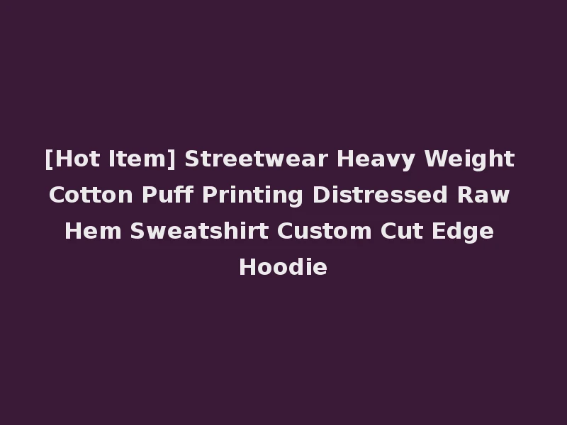 [Hot Item] Streetwear Heavy Weight Cotton Puff Printing Distressed Raw Hem Sweatshirt Custom Cut Edge Hoodie