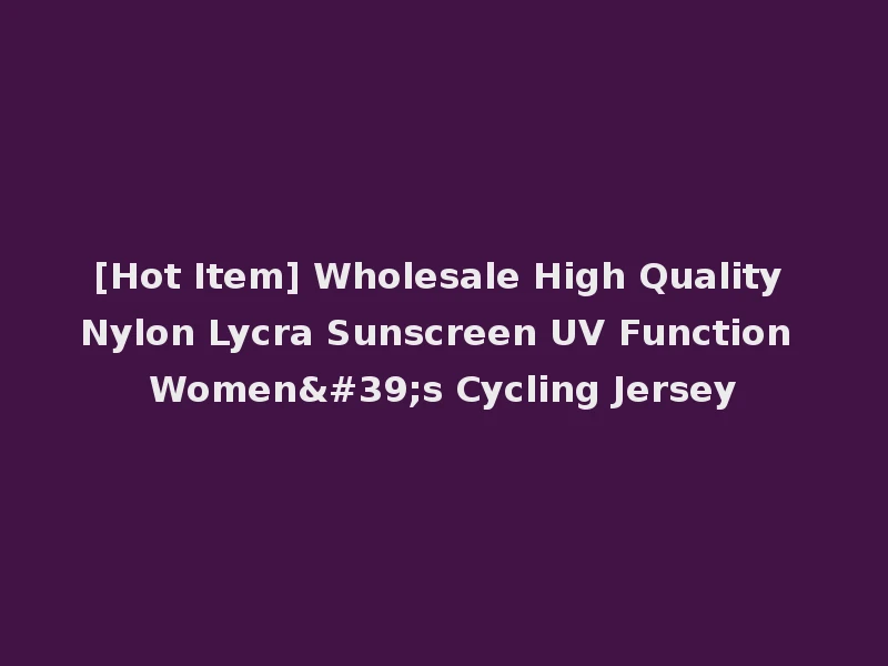 [Hot Item] Wholesale High Quality Nylon Lycra Sunscreen UV Function Women's Cycling Jersey