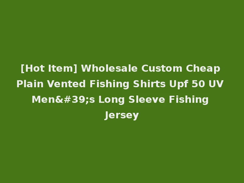 [Hot Item] Wholesale Custom Cheap Plain Vented Fishing Shirts Upf 50 UV Men's Long Sleeve Fishing Jersey