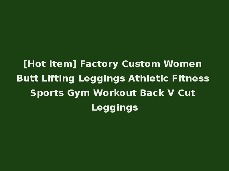 [Hot Item] Factory Custom Women Butt Lifting Leggings Athletic Fitness Sports Gym Workout Back V Cut Leggings