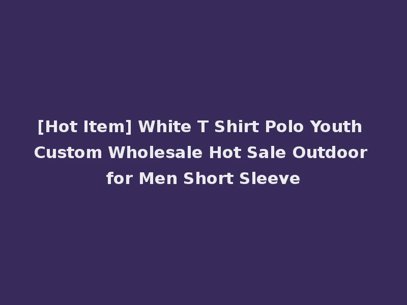 [Hot Item] White T Shirt Polo Youth Custom Wholesale Hot Sale Outdoor for Men Short Sleeve