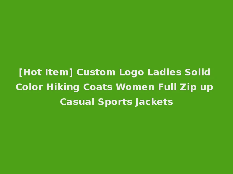 [Hot Item] Custom Logo Ladies Solid Color Hiking Coats Women Full Zip up Casual Sports Jackets