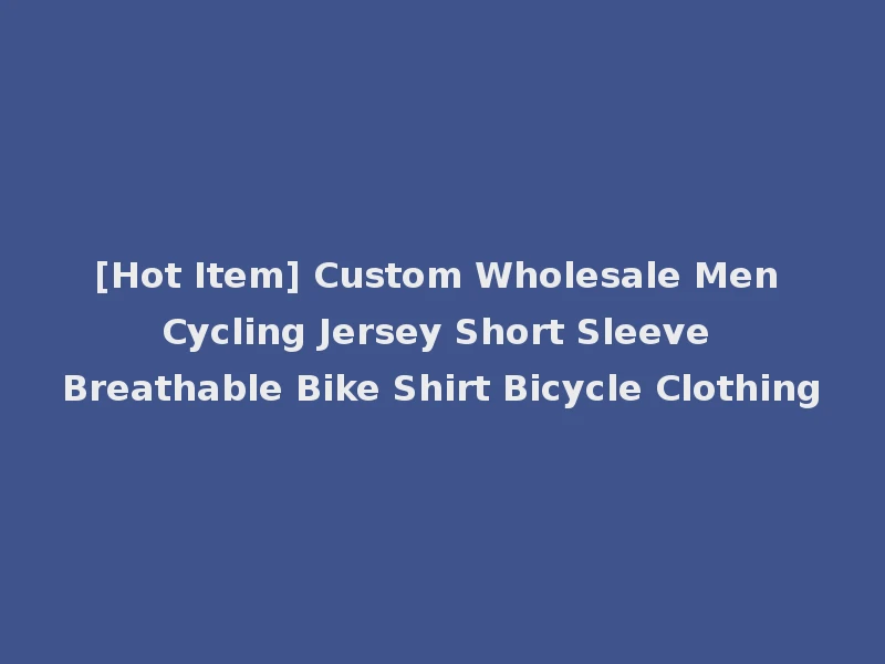 [Hot Item] Custom Wholesale Men Cycling Jersey Short Sleeve Breathable Bike Shirt Bicycle Clothing