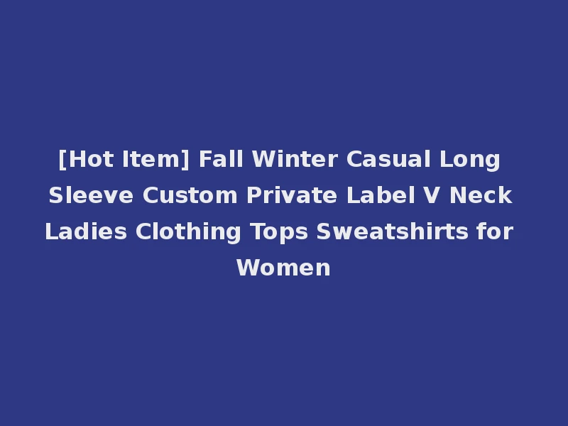 [Hot Item] Fall Winter Casual Long Sleeve Custom Private Label V Neck Ladies Clothing Tops Sweatshirts for Women