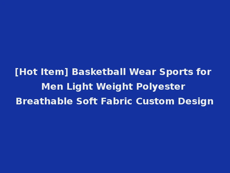 [Hot Item] Basketball Wear Sports for Men Light Weight Polyester Breathable Soft Fabric Custom Design