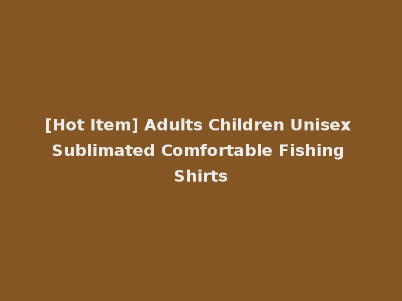 [Hot Item] Adults Children Unisex Sublimated Comfortable Fishing Shirts