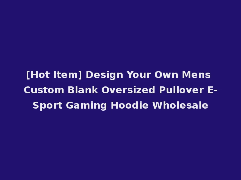 [Hot Item] Design Your Own Mens Custom Blank Oversized Pullover E-Sport Gaming Hoodie Wholesale