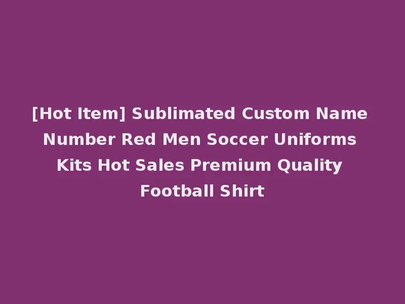 [Hot Item] Sublimated Custom Name Number Red Men Soccer Uniforms Kits Hot Sales Premium Quality Football Shirt