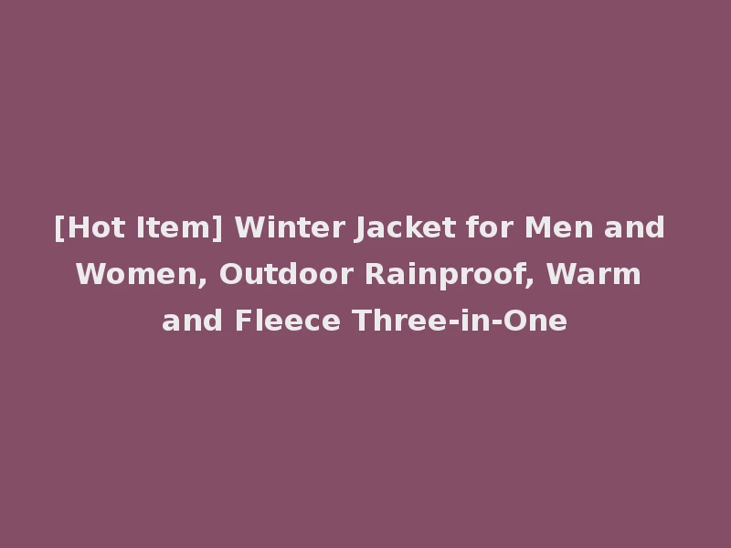 [Hot Item] Winter Jacket for Men and Women, Outdoor Rainproof, Warm and Fleece Three-in-One