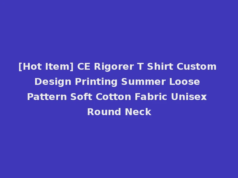 [Hot Item] CE Rigorer T Shirt Custom Design Printing Summer Loose Pattern Soft Cotton Fabric Unisex Round Neck