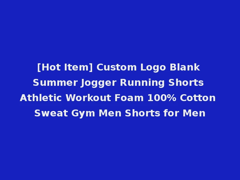 [Hot Item] Custom Logo Blank Summer Jogger Running Shorts Athletic Workout Foam 100% Cotton Sweat Gym Men Shorts for Men